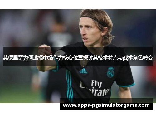 莫德里奇为何选择中场作为核心位置探讨其技术特点与战术角色转变 莫德里奇为何选择中场作为核心位置探讨其技术特点与战术角色转变