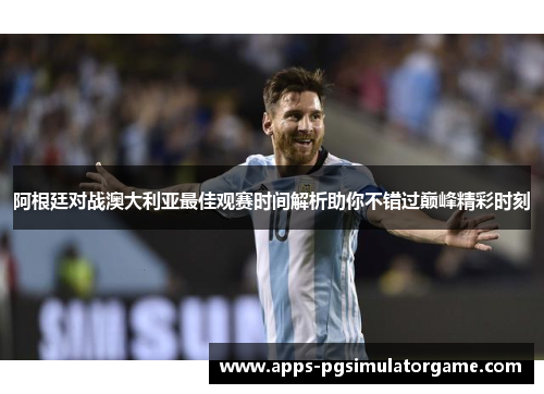 阿根廷对战澳大利亚最佳观赛时间解析助你不错过巅峰精彩时刻