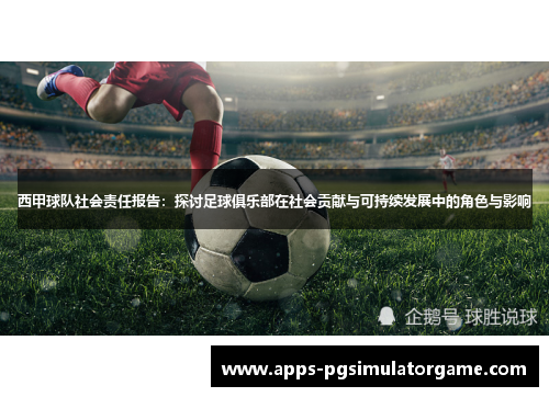 西甲球队社会责任报告：探讨足球俱乐部在社会贡献与可持续发展中的角色与影响