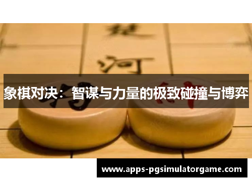 象棋对决:智谋与力量的极致碰撞与博弈 象棋对决:智谋与力量的极致碰撞与博弈