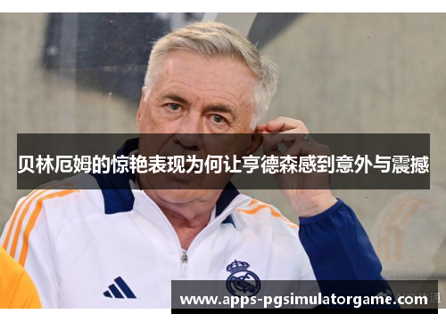 贝林厄姆的惊艳表现为何让亨德森感到意外与震撼 贝林厄姆的惊艳表现为何让亨德森感到意外与震撼