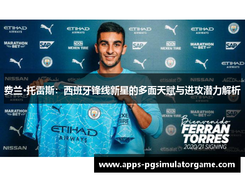 费兰·托雷斯:西班牙锋线新星的多面天赋与进攻潜力解析 费兰·托雷斯:西班牙锋线新星的多面天赋与进攻潜力解析