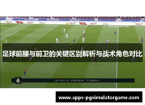 足球前腰与前卫的关键区别解析与战术角色对比 足球前腰与前卫的关键区别解析与战术角色对比