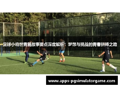 足球小将世青篇故事要点深度解析：梦想与挑战的青春拼搏之路
