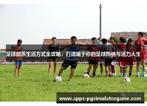 足球部落生活方式全攻略:打造属于你的足球热情与活力人生 足球部落生活方式全攻略:打造属于你的足球热情与活力人生