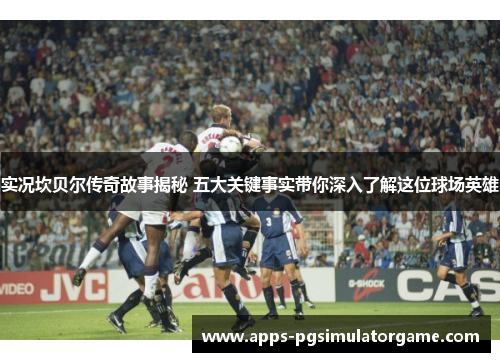 实况坎贝尔传奇故事揭秘 五大关键事实带你深入了解这位球场英雄 实况坎贝尔传奇故事揭秘 五大关键事实带你深入了解这位球场英雄