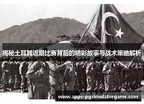 揭秘土耳其近期比赛背后的精彩故事与战术策略解析 揭秘土耳其近期比赛背后的精彩故事与战术策略解析