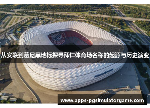 从安联到慕尼黑地标探寻拜仁体育场名称的起源与历史演变 从安联到慕尼黑地标探寻拜仁体育场名称的起源与历史演变