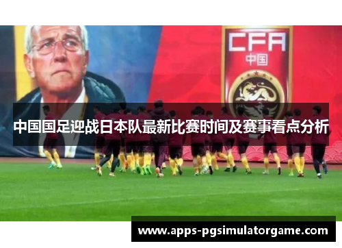 中国国足迎战日本队最新比赛时间及赛事看点分析