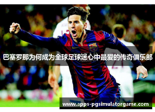 巴塞罗那为何成为全球足球迷心中最爱的传奇俱乐部
