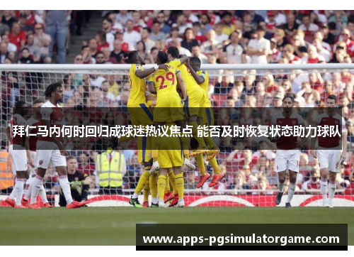 拜仁马内何时回归成球迷热议焦点 能否及时恢复状态助力球队 拜仁马内何时回归成球迷热议焦点 能否及时恢复状态助力球队