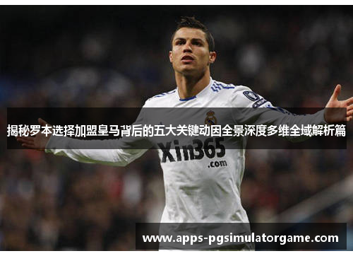 揭秘罗本选择加盟皇马背后的五大关键动因全景深度多维全域解析篇 揭秘罗本选择加盟皇马背后的五大关键动因全景深度多维全域解析篇