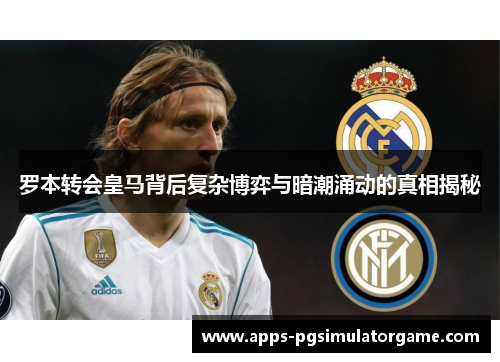 罗本转会皇马背后复杂博弈与暗潮涌动的真相揭秘 罗本转会皇马背后复杂博弈与暗潮涌动的真相揭秘