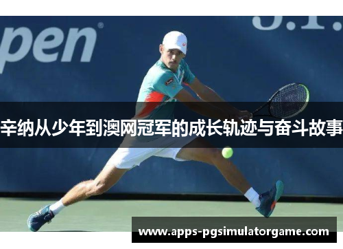 辛纳从少年到澳网冠军的成长轨迹与奋斗故事 辛纳从少年到澳网冠军的成长轨迹与奋斗故事
