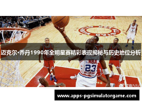迈克尔·乔丹1990年全明星赛精彩表现揭秘与历史地位分析 迈克尔·乔丹1990年全明星赛精彩表现揭秘与历史地位分析
