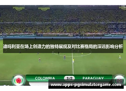 迪玛利亚在场上创造力的独特展现及对比赛格局的深远影响分析 迪玛利亚在场上创造力的独特展现及对比赛格局的深远影响分析